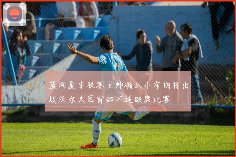 篮网夏季联赛主帅确认小布朗将出战沃尔夫因背部不适缺席比赛