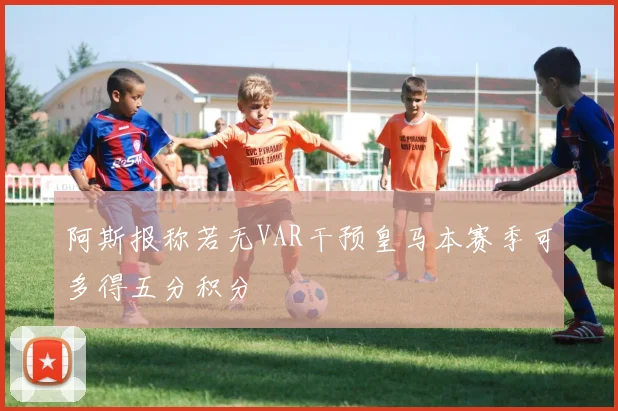 阿斯报称若无VAR干预皇马本赛季可多得五分积分