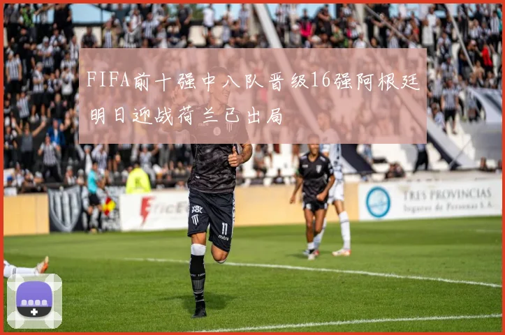 FIFA前十强中八队晋级16强阿根廷明日迎战荷兰已出局