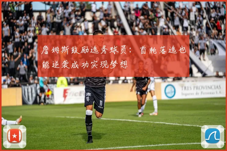 詹姆斯鼓励选秀球员：首轮落选也能逆袭成功实现梦想