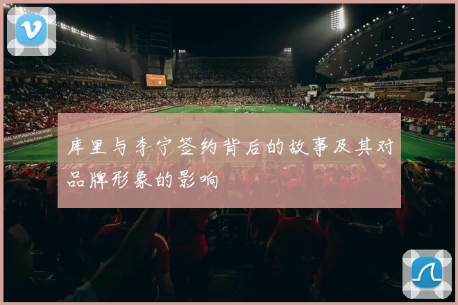 库里与李宁签约背后的故事及其对品牌形象的影响