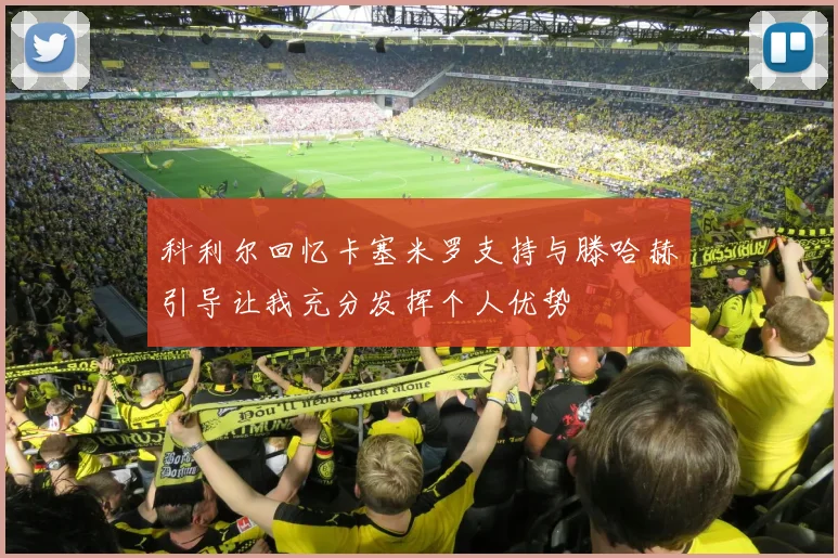 科利尔回忆卡塞米罗支持与滕哈赫引导让我充分发挥个人优势