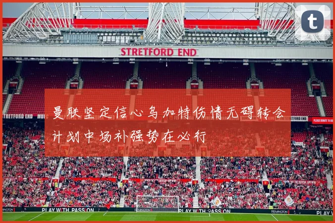 曼联坚定信心乌加特伤情无碍转会计划中场补强势在必行