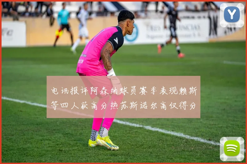 电讯报评阿森纳球员赛季表现赖斯等四人获高分热苏斯诺尔高仅得分