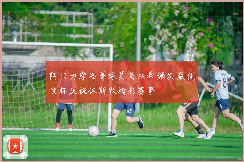 阿门为摩洛哥球员乌纳希颁发最佳奖杯庆祝休斯敦精彩赛事