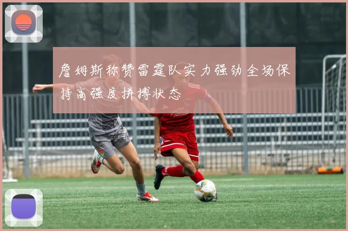 詹姆斯称赞雷霆队实力强劲全场保持高强度拼搏状态