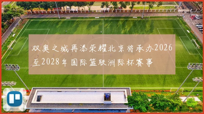 双奥之城再添荣耀北京将承办2026至2028年国际篮联洲际杯赛事