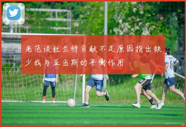 老范谈杜兰特贡献不足原因指出缺少我与亚当斯的平衡作用