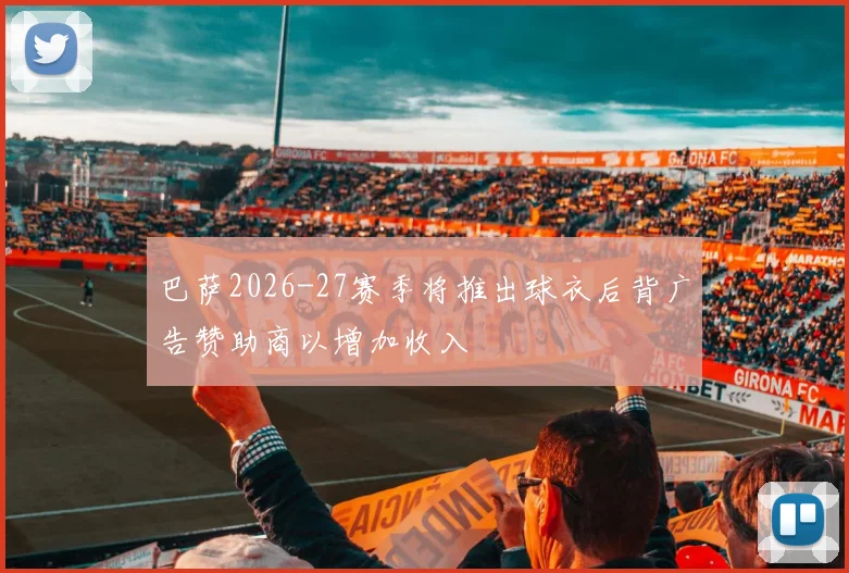 巴萨2026-27赛季将推出球衣后背广告赞助商以增加收入