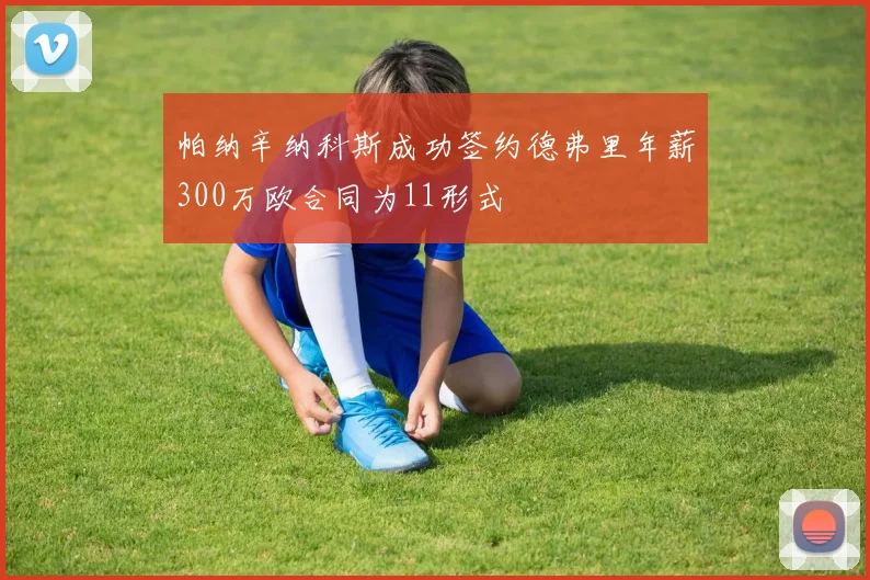 帕纳辛纳科斯成功签约德弗里年薪300万欧合同为11形式