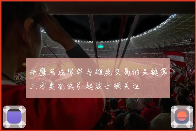 老鹰或成绿军与雄鹿交易的关键第三方奥孔武引起波士顿关注