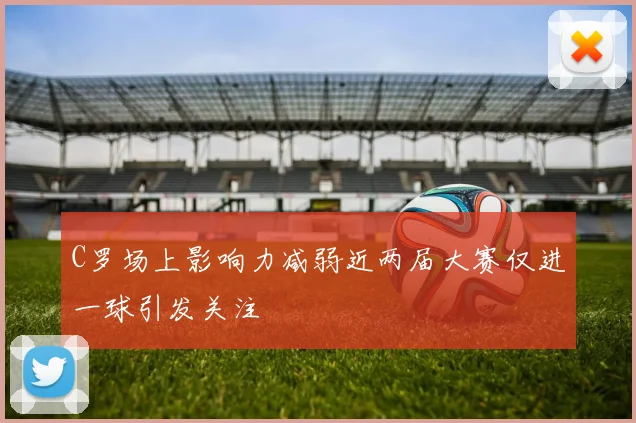 C罗场上影响力减弱近两届大赛仅进一球引发关注