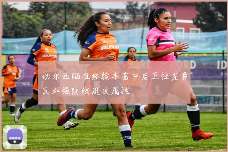 切尔西瞄准经验丰富中后卫拉克鲁瓦加强防线进攻属性