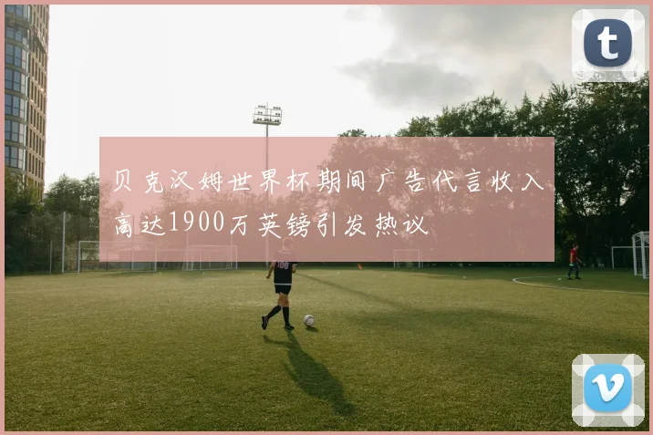 贝克汉姆世界杯期间广告代言收入高达1900万英镑引发热议