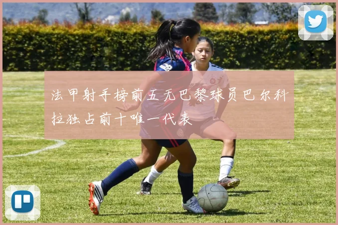 法甲射手榜前五无巴黎球员巴尔科拉独占前十唯一代表