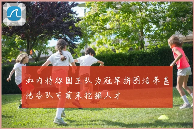 加内特称国王队为冠军拼图培养基地各队可前来挖掘人才