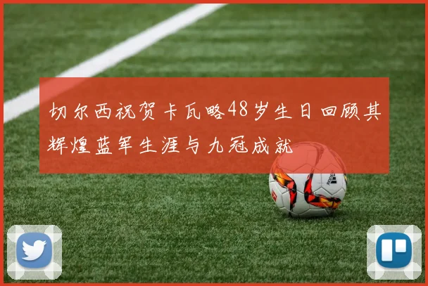 切尔西祝贺卡瓦略48岁生日回顾其辉煌蓝军生涯与九冠成就