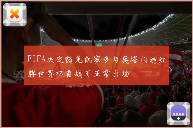 FIFA决定豁免凯塞多与奥塔门迪红牌世界杯首战可正常出场