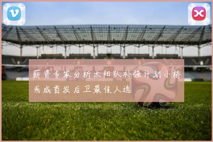 薪资专家分析太阳队补强计划小桥或成首发后卫最佳人选